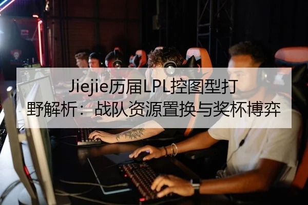 Jiejie历届LPL控图型打野解析：战队资源置换与奖杯博弈